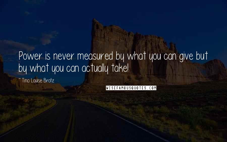 Tina Louise Brotz Quotes: Power is never measured by what you can give but by what you can actually take!