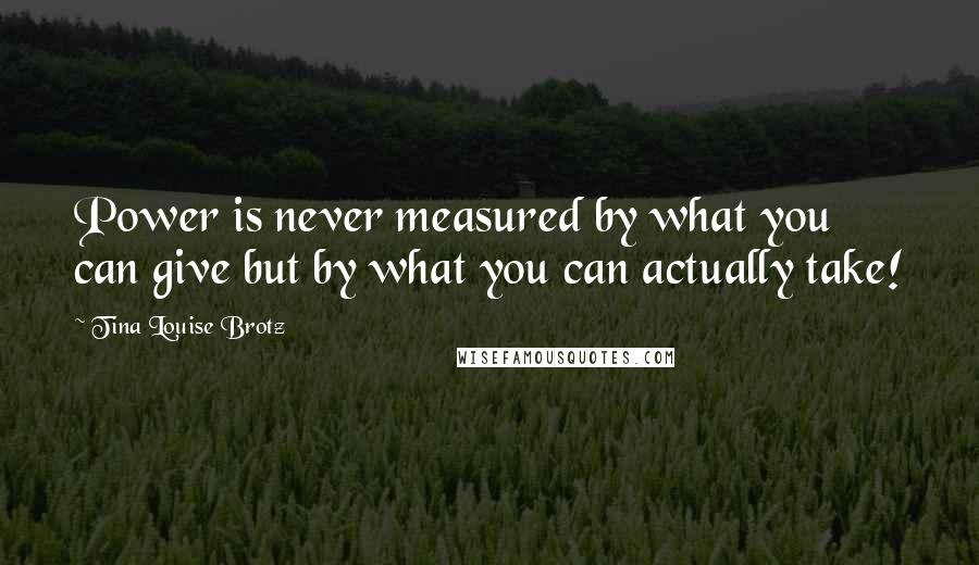 Tina Louise Brotz Quotes: Power is never measured by what you can give but by what you can actually take!