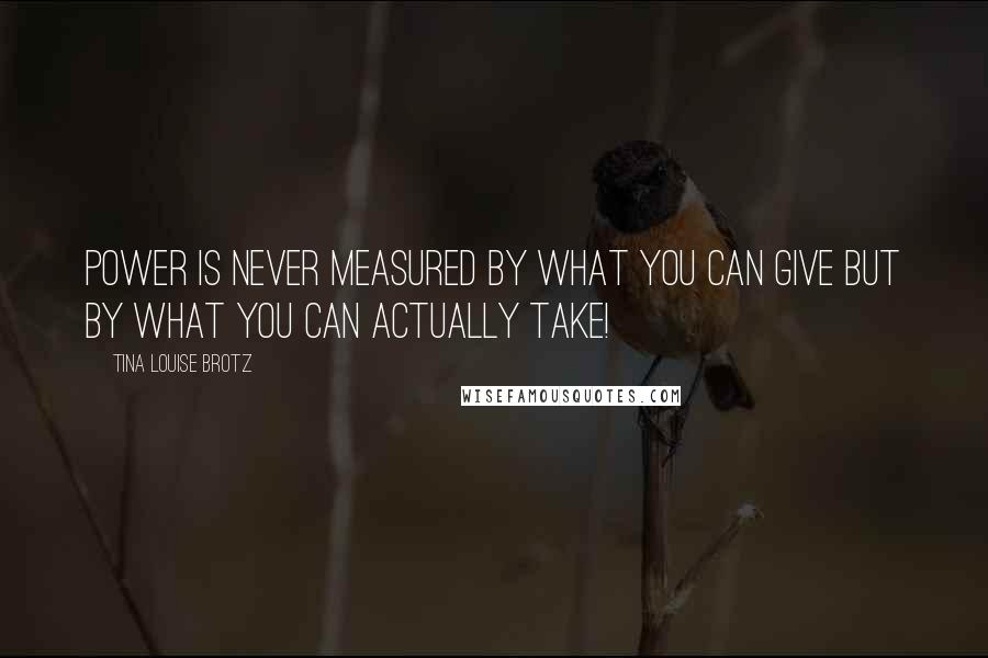 Tina Louise Brotz Quotes: Power is never measured by what you can give but by what you can actually take!