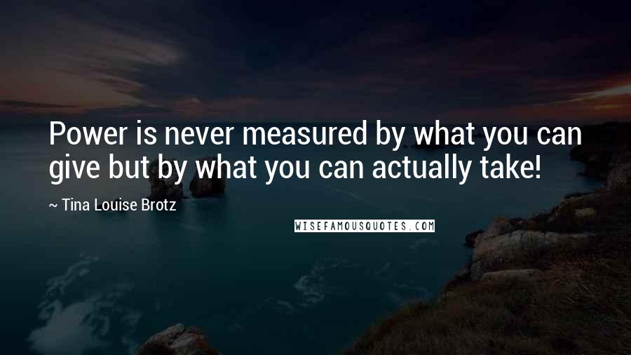 Tina Louise Brotz Quotes: Power is never measured by what you can give but by what you can actually take!