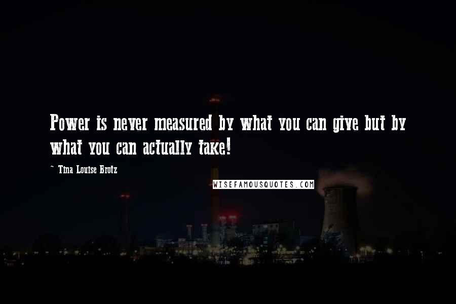 Tina Louise Brotz Quotes: Power is never measured by what you can give but by what you can actually take!