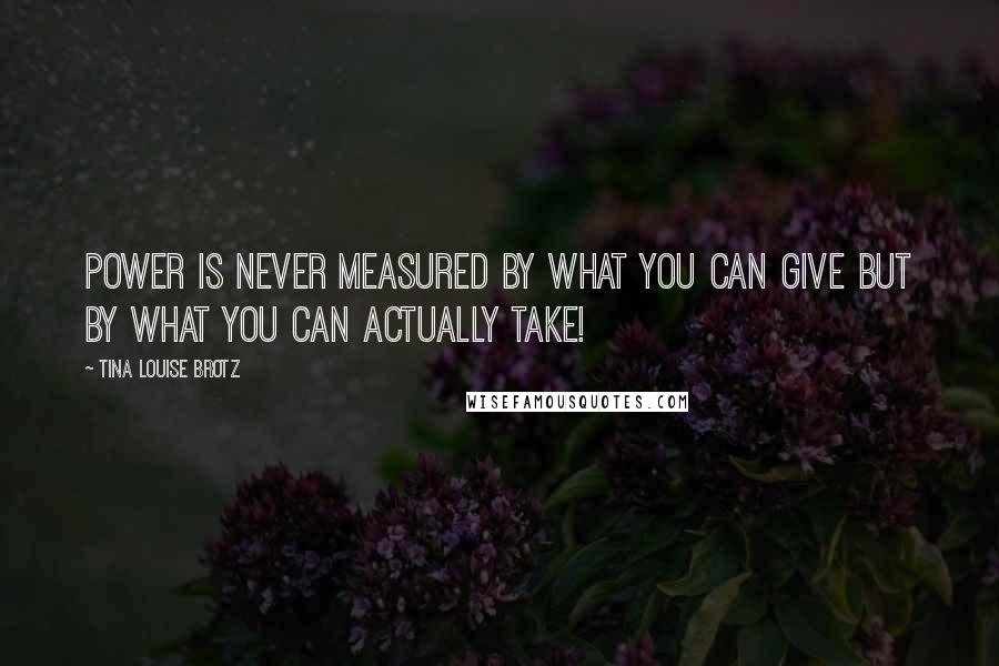 Tina Louise Brotz Quotes: Power is never measured by what you can give but by what you can actually take!