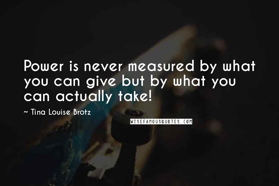 Tina Louise Brotz Quotes: Power is never measured by what you can give but by what you can actually take!