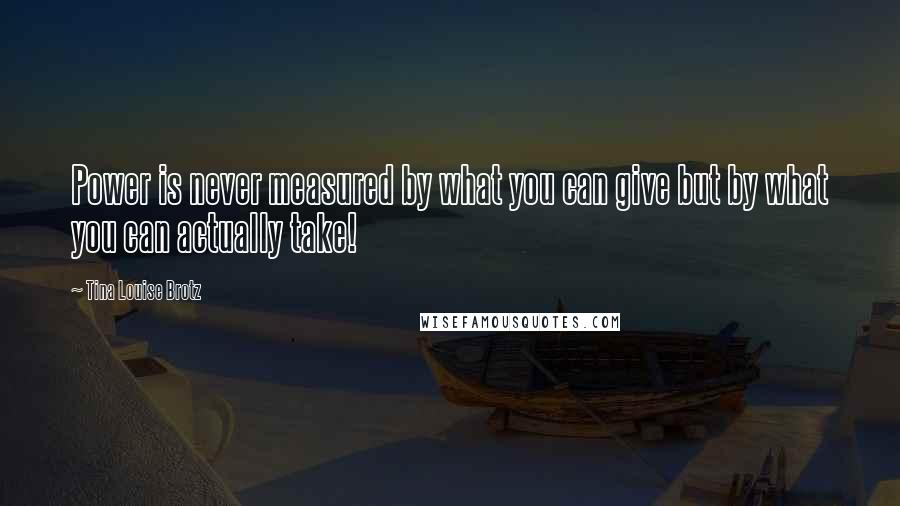 Tina Louise Brotz Quotes: Power is never measured by what you can give but by what you can actually take!