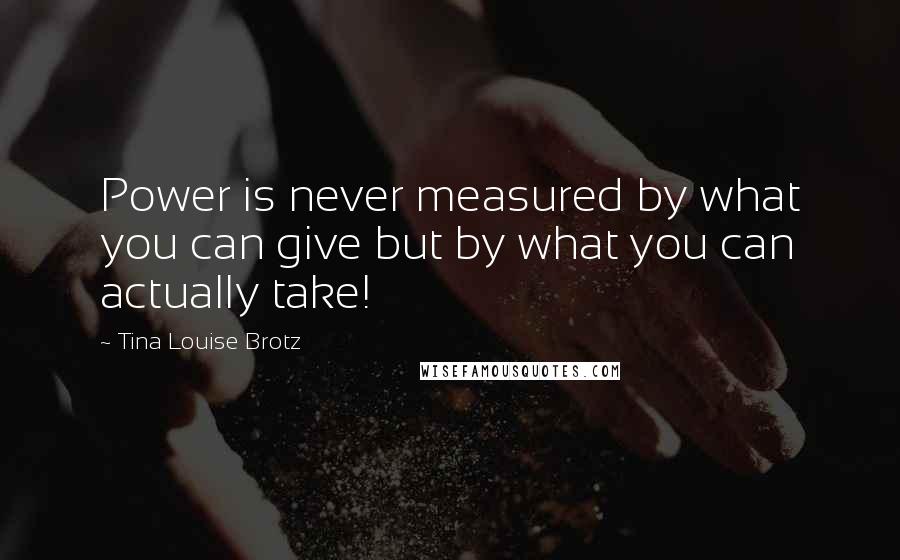 Tina Louise Brotz Quotes: Power is never measured by what you can give but by what you can actually take!