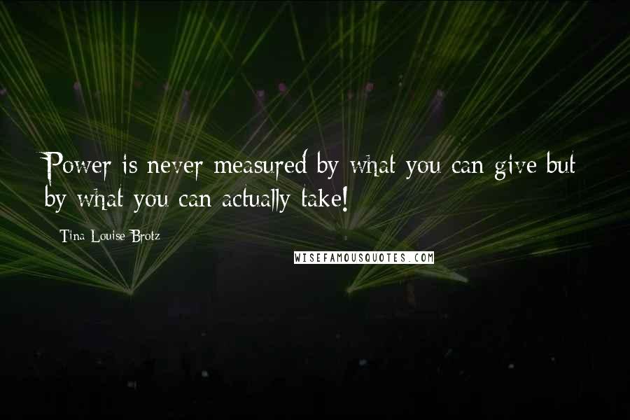 Tina Louise Brotz Quotes: Power is never measured by what you can give but by what you can actually take!