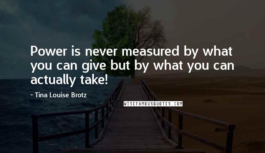 Tina Louise Brotz Quotes: Power is never measured by what you can give but by what you can actually take!