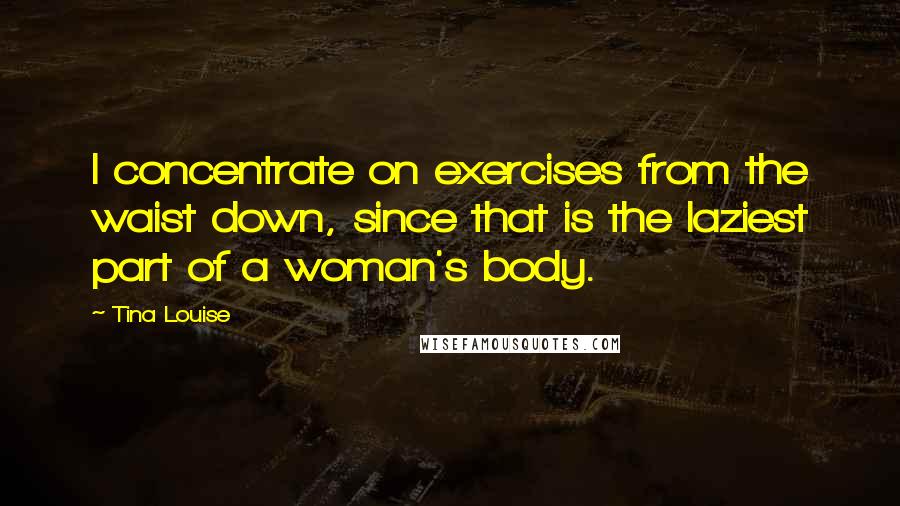 Tina Louise Quotes: I concentrate on exercises from the waist down, since that is the laziest part of a woman's body.