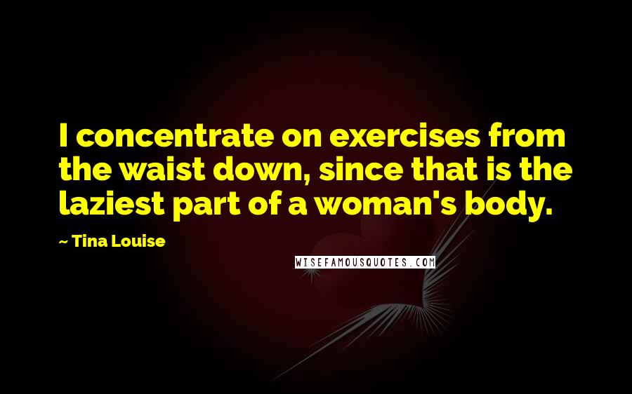 Tina Louise Quotes: I concentrate on exercises from the waist down, since that is the laziest part of a woman's body.