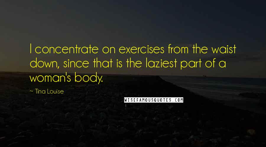 Tina Louise Quotes: I concentrate on exercises from the waist down, since that is the laziest part of a woman's body.