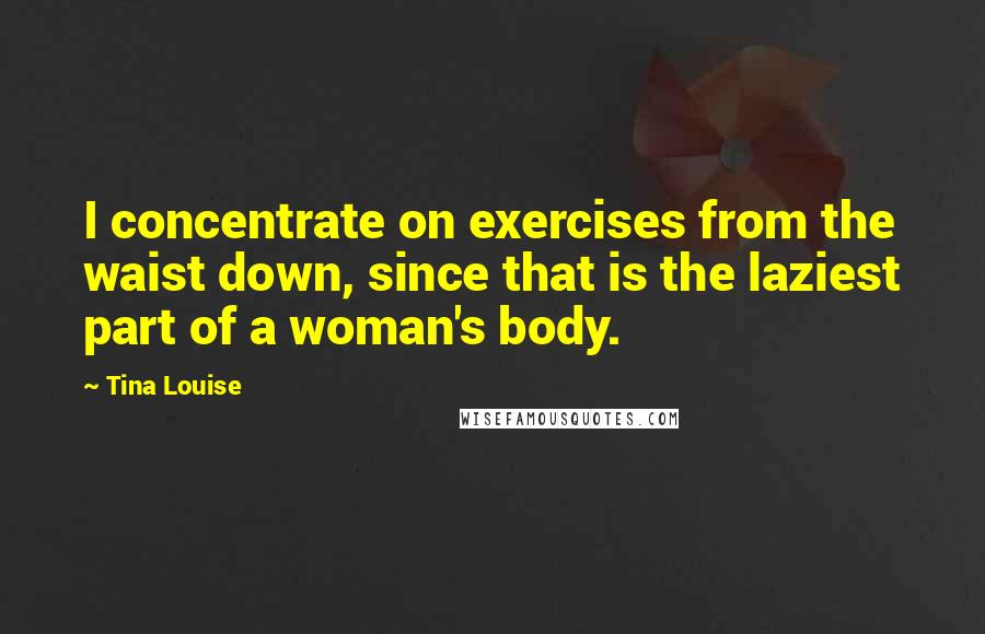 Tina Louise Quotes: I concentrate on exercises from the waist down, since that is the laziest part of a woman's body.
