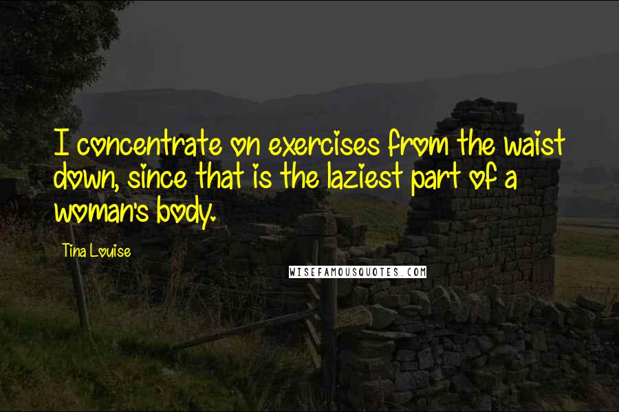 Tina Louise Quotes: I concentrate on exercises from the waist down, since that is the laziest part of a woman's body.