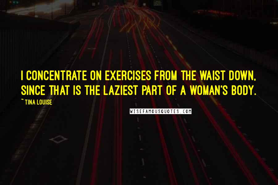 Tina Louise Quotes: I concentrate on exercises from the waist down, since that is the laziest part of a woman's body.