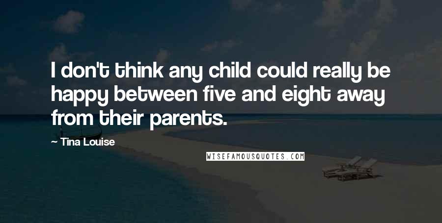 Tina Louise Quotes: I don't think any child could really be happy between five and eight away from their parents.