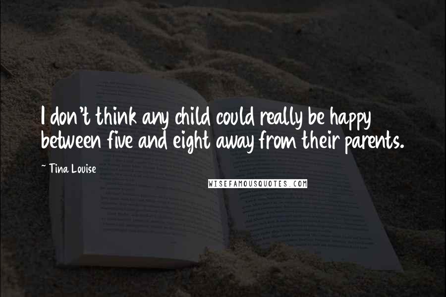 Tina Louise Quotes: I don't think any child could really be happy between five and eight away from their parents.