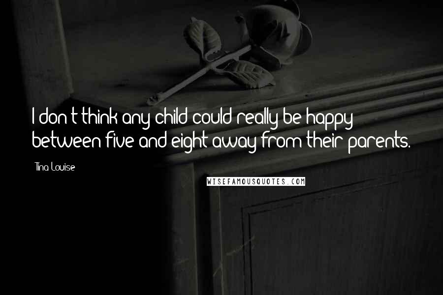 Tina Louise Quotes: I don't think any child could really be happy between five and eight away from their parents.