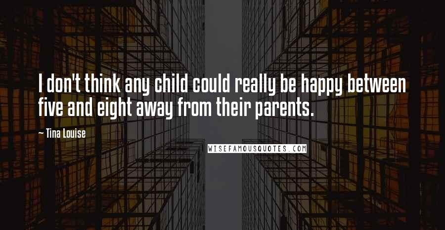 Tina Louise Quotes: I don't think any child could really be happy between five and eight away from their parents.