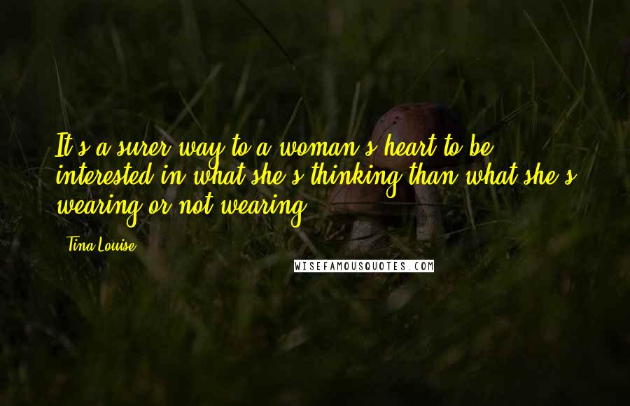 Tina Louise Quotes: It's a surer way to a woman's heart to be interested in what she's thinking than what she's wearing or not wearing.