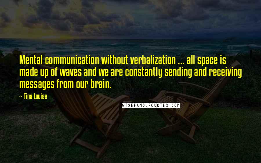 Tina Louise Quotes: Mental communication without verbalization ... all space is made up of waves and we are constantly sending and receiving messages from our brain.