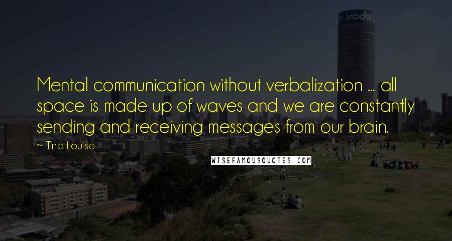 Tina Louise Quotes: Mental communication without verbalization ... all space is made up of waves and we are constantly sending and receiving messages from our brain.