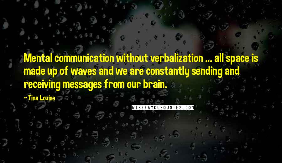 Tina Louise Quotes: Mental communication without verbalization ... all space is made up of waves and we are constantly sending and receiving messages from our brain.