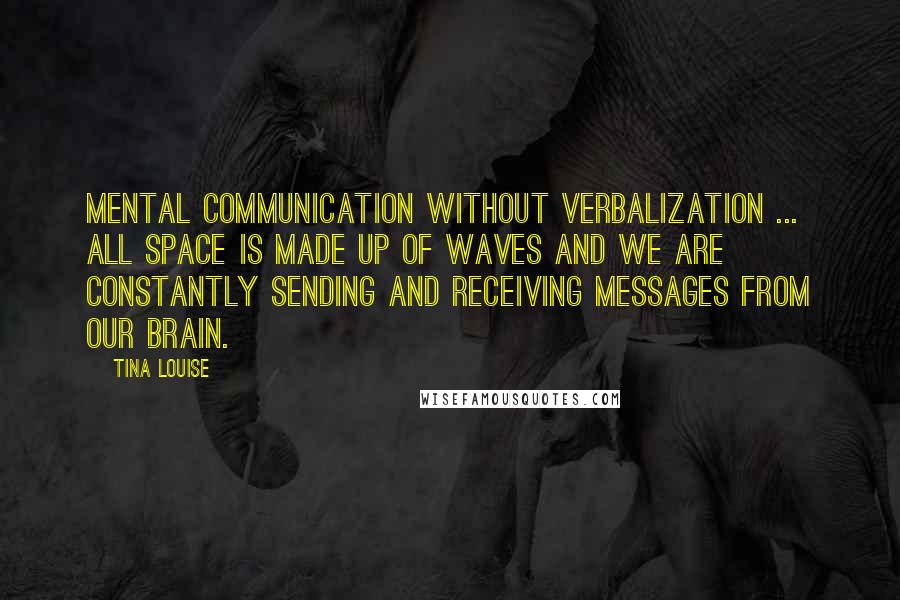 Tina Louise Quotes: Mental communication without verbalization ... all space is made up of waves and we are constantly sending and receiving messages from our brain.