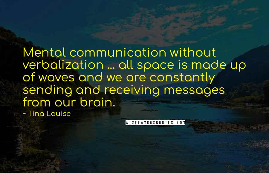 Tina Louise Quotes: Mental communication without verbalization ... all space is made up of waves and we are constantly sending and receiving messages from our brain.