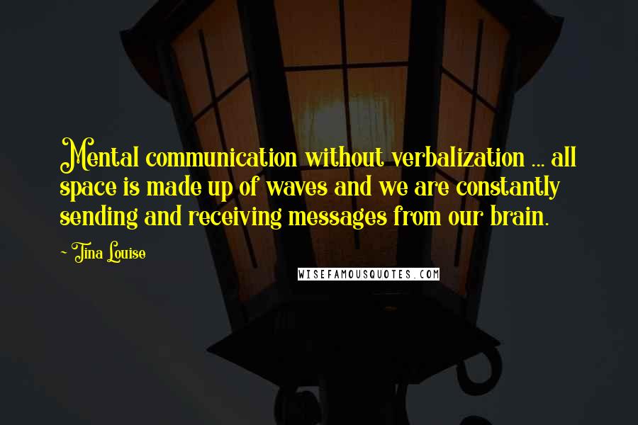 Tina Louise Quotes: Mental communication without verbalization ... all space is made up of waves and we are constantly sending and receiving messages from our brain.