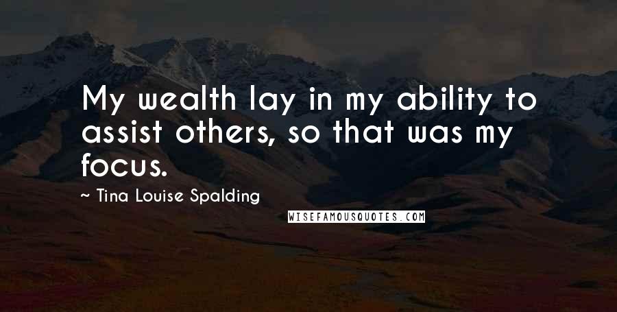 Tina Louise Spalding Quotes: My wealth lay in my ability to assist others, so that was my focus.
