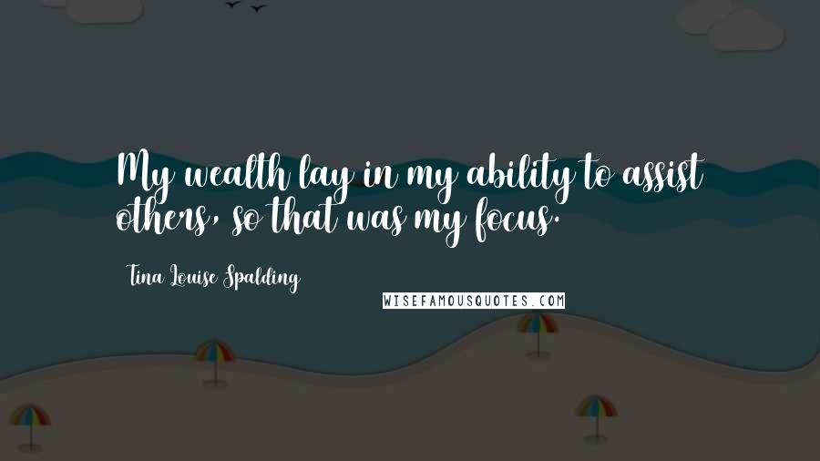 Tina Louise Spalding Quotes: My wealth lay in my ability to assist others, so that was my focus.