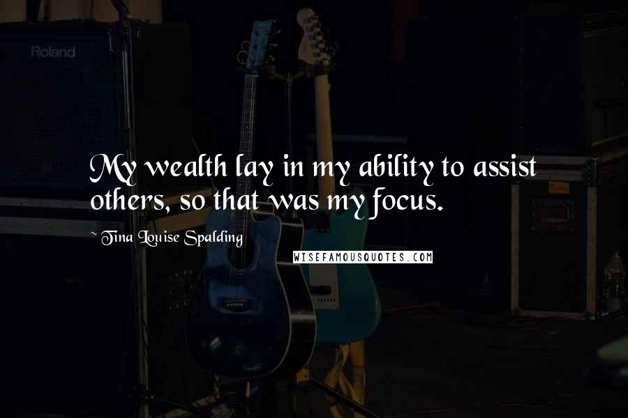 Tina Louise Spalding Quotes: My wealth lay in my ability to assist others, so that was my focus.