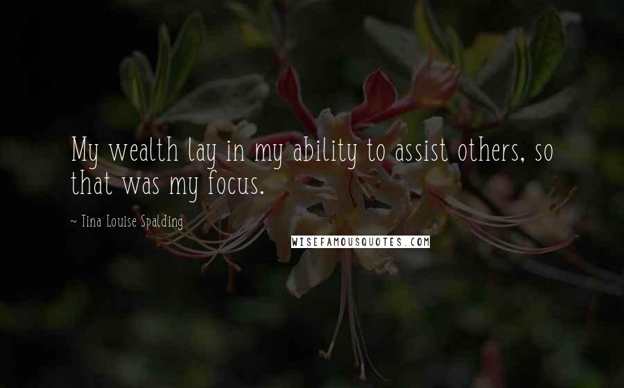 Tina Louise Spalding Quotes: My wealth lay in my ability to assist others, so that was my focus.