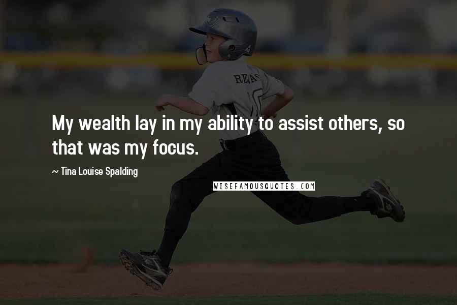 Tina Louise Spalding Quotes: My wealth lay in my ability to assist others, so that was my focus.