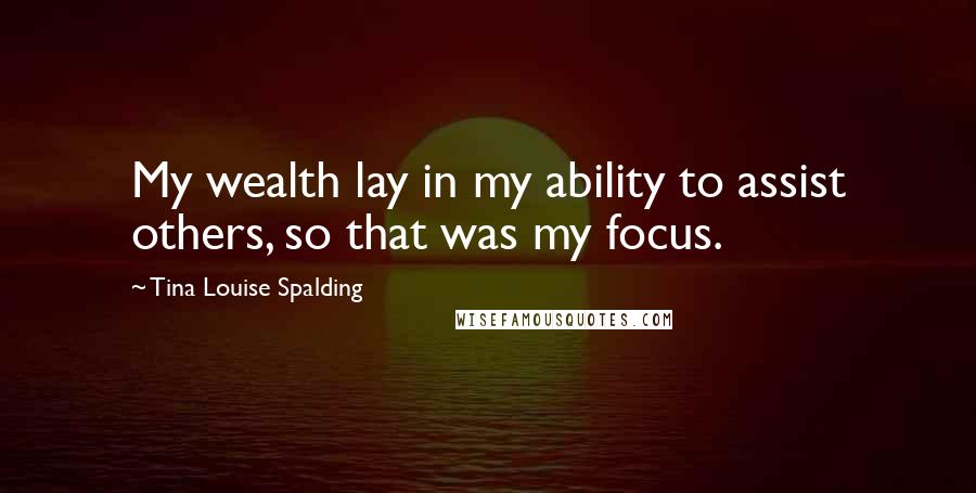 Tina Louise Spalding Quotes: My wealth lay in my ability to assist others, so that was my focus.