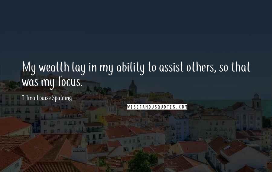 Tina Louise Spalding Quotes: My wealth lay in my ability to assist others, so that was my focus.