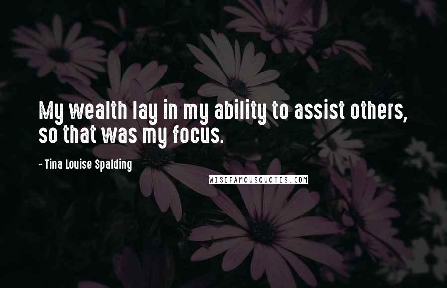 Tina Louise Spalding Quotes: My wealth lay in my ability to assist others, so that was my focus.