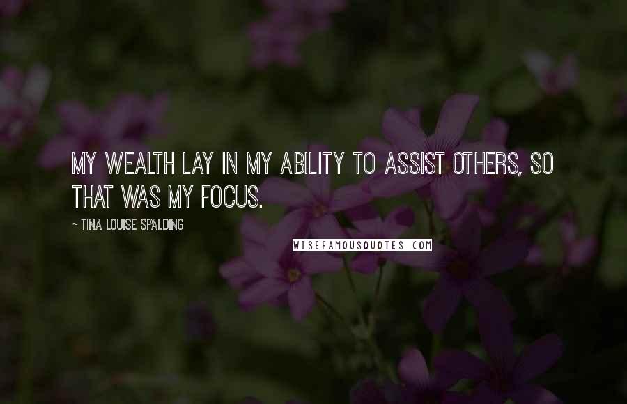 Tina Louise Spalding Quotes: My wealth lay in my ability to assist others, so that was my focus.