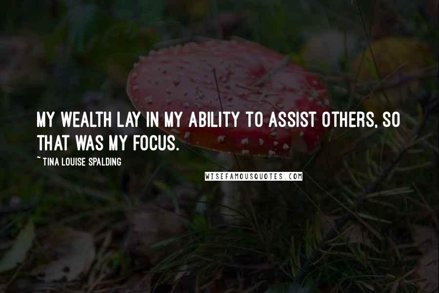 Tina Louise Spalding Quotes: My wealth lay in my ability to assist others, so that was my focus.