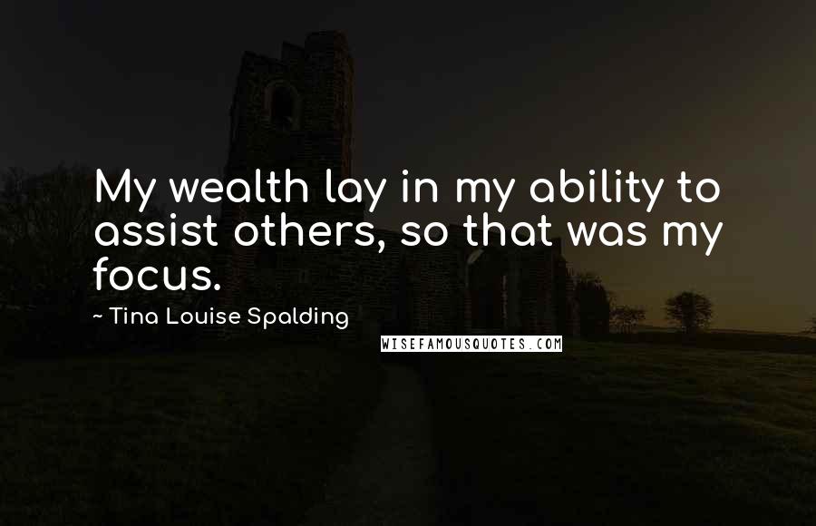 Tina Louise Spalding Quotes: My wealth lay in my ability to assist others, so that was my focus.