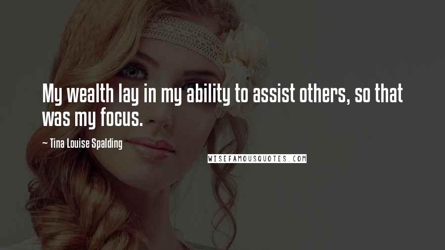 Tina Louise Spalding Quotes: My wealth lay in my ability to assist others, so that was my focus.