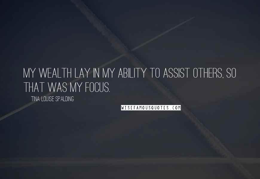 Tina Louise Spalding Quotes: My wealth lay in my ability to assist others, so that was my focus.