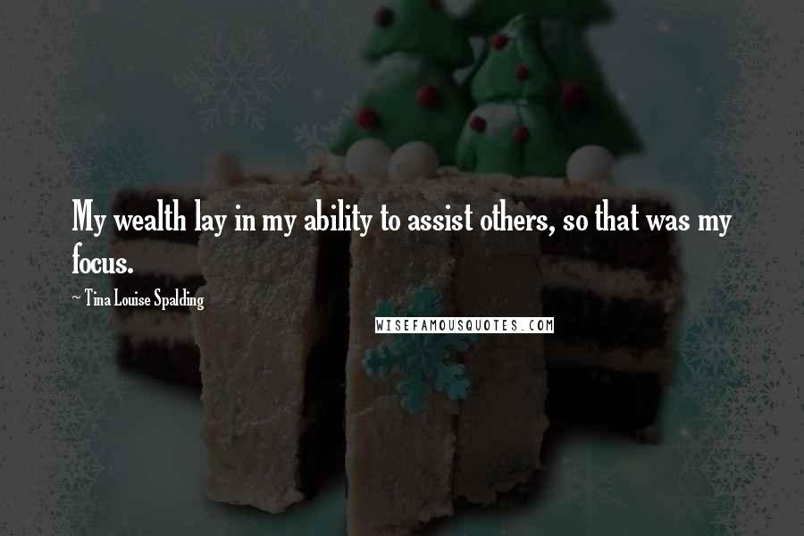 Tina Louise Spalding Quotes: My wealth lay in my ability to assist others, so that was my focus.