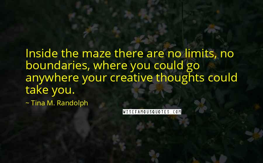 Tina M. Randolph Quotes: Inside the maze there are no limits, no boundaries, where you could go anywhere your creative thoughts could take you.