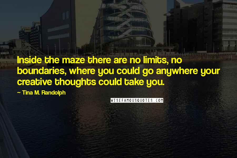 Tina M. Randolph Quotes: Inside the maze there are no limits, no boundaries, where you could go anywhere your creative thoughts could take you.