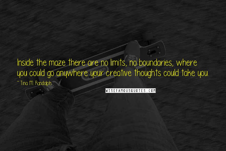 Tina M. Randolph Quotes: Inside the maze there are no limits, no boundaries, where you could go anywhere your creative thoughts could take you.