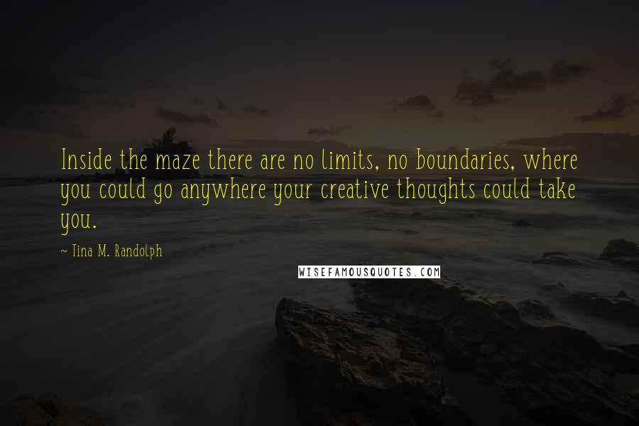 Tina M. Randolph Quotes: Inside the maze there are no limits, no boundaries, where you could go anywhere your creative thoughts could take you.