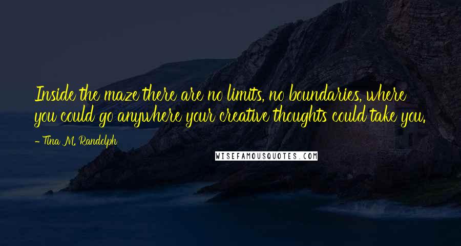 Tina M. Randolph Quotes: Inside the maze there are no limits, no boundaries, where you could go anywhere your creative thoughts could take you.