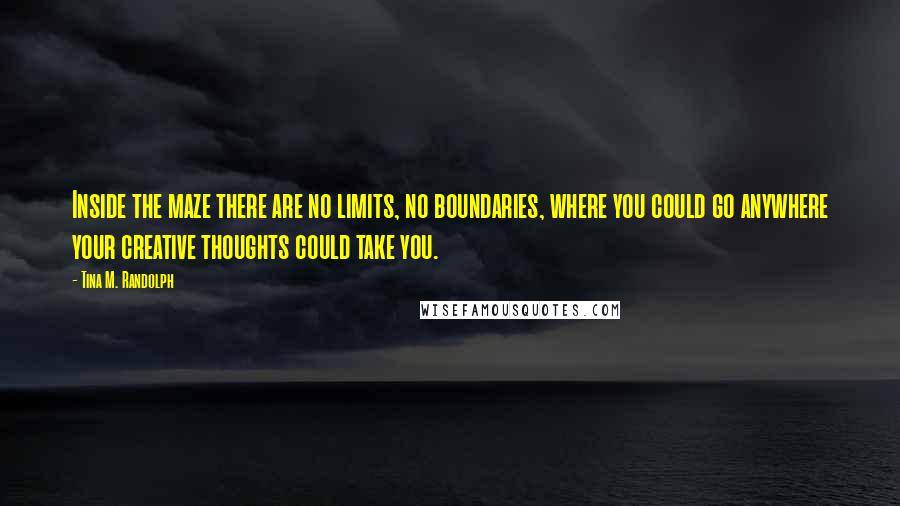 Tina M. Randolph Quotes: Inside the maze there are no limits, no boundaries, where you could go anywhere your creative thoughts could take you.