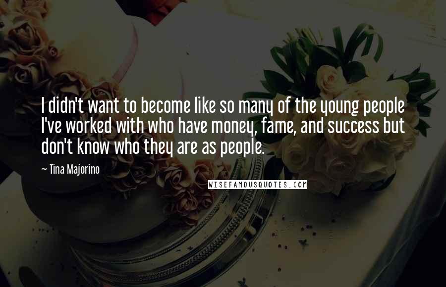 Tina Majorino Quotes: I didn't want to become like so many of the young people I've worked with who have money, fame, and success but don't know who they are as people.