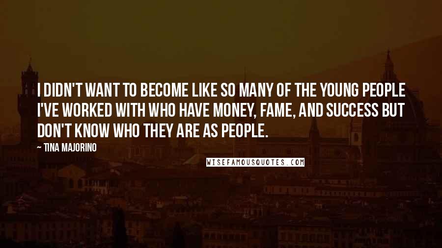 Tina Majorino Quotes: I didn't want to become like so many of the young people I've worked with who have money, fame, and success but don't know who they are as people.